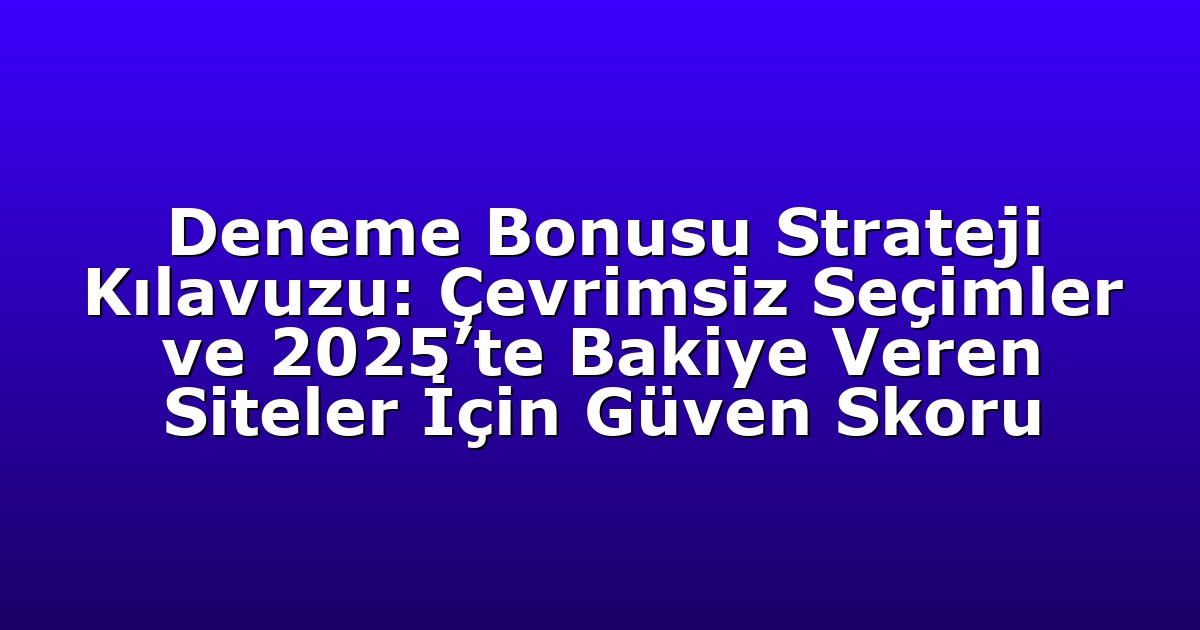 Deneme Bonusu Strateji Kılavuzu: Çevrimsiz Seçimler ve 2025’te Bakiye Veren Siteler İçin Güven Skoru