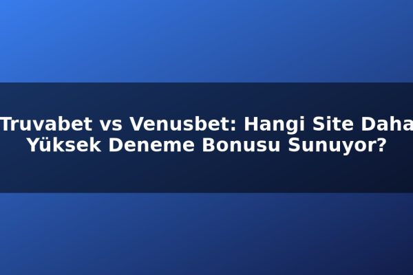 Truvabet vs Venusbet: Hangi Site Daha Yüksek Deneme Bonusu Sunuyor?